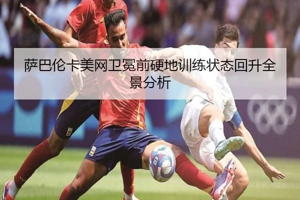 萨巴伦卡美网卫冕前硬地训练状态回升全景分析
