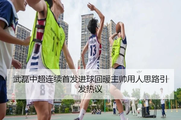 武磊中超连续首发进球回暖主帅用人思路引发热议